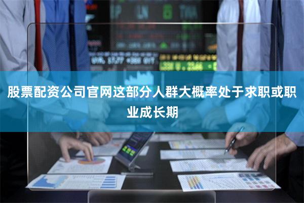 股票配资公司官网这部分人群大概率处于求职或职业成长期