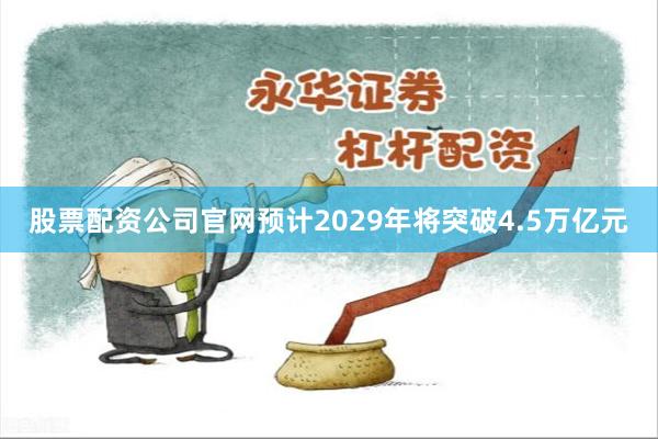 股票配资公司官网预计2029年将突破4.5万亿元