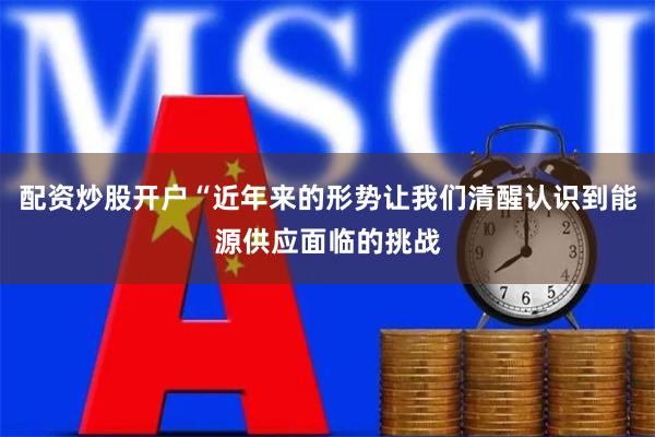 配资炒股开户“近年来的形势让我们清醒认识到能源供应面临的挑战