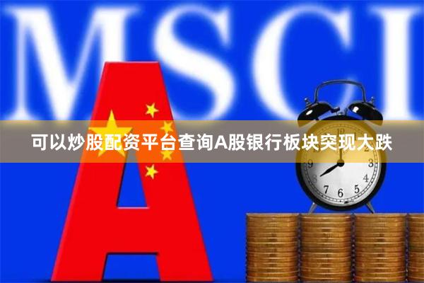 可以炒股配资平台查询A股银行板块突现大跌