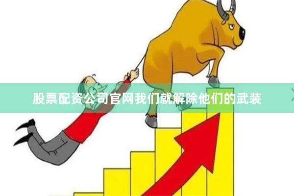 股票配资公司官网我们就解除他们的武装