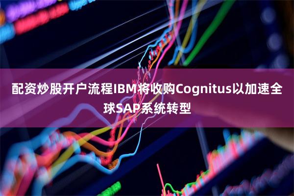 配资炒股开户流程IBM将收购Cognitus以加速全球SAP系统转型