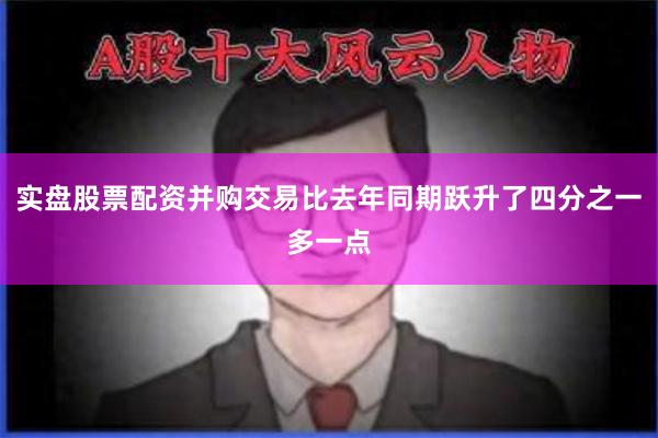 实盘股票配资并购交易比去年同期跃升了四分之一多一点