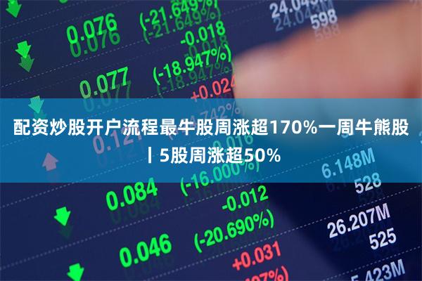 配资炒股开户流程最牛股周涨超170%一周牛熊股丨5股周涨超50%