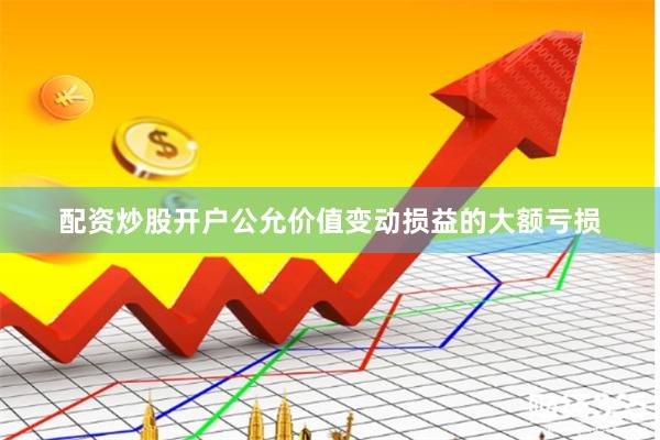 配资炒股开户公允价值变动损益的大额亏损