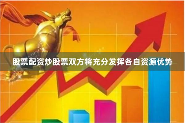 股票配资炒股票双方将充分发挥各自资源优势