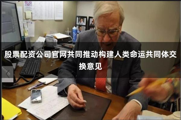 股票配资公司官网共同推动构建人类命运共同体交换意见