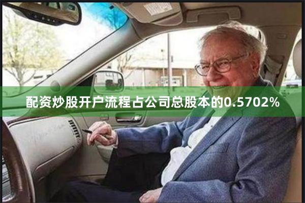 配资炒股开户流程占公司总股本的0.5702%