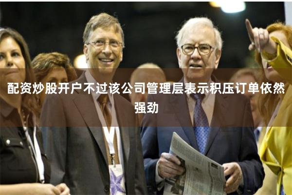 配资炒股开户不过该公司管理层表示积压订单依然强劲