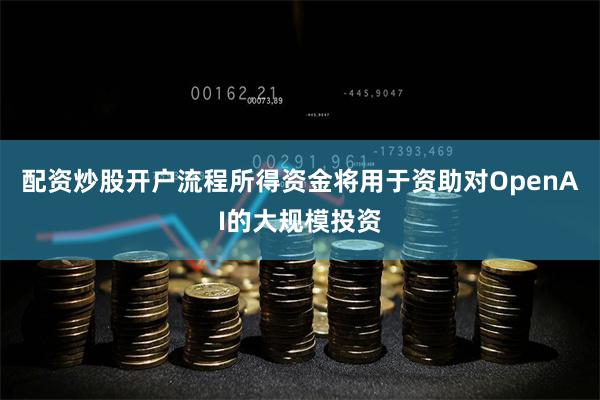 配资炒股开户流程所得资金将用于资助对OpenAI的大规模投资